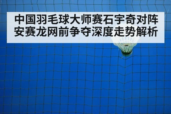 中国羽毛球大师赛石宇奇对阵安赛龙网前争夺深度走势解析