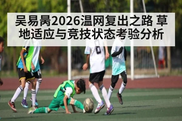 吴易昺2026温网复出之路 草地适应与竞技状态考验分析