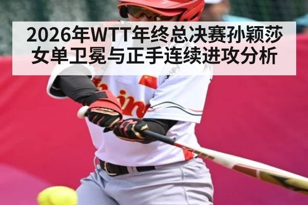 2026年WTT年终总决赛孙颖莎女单卫冕与正手连续进攻分析