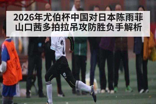 2026年尤伯杯中国对日本陈雨菲山口茜多拍拉吊攻防胜负手解析